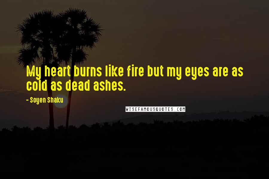 Soyen Shaku Quotes: My heart burns like fire but my eyes are as cold as dead ashes.