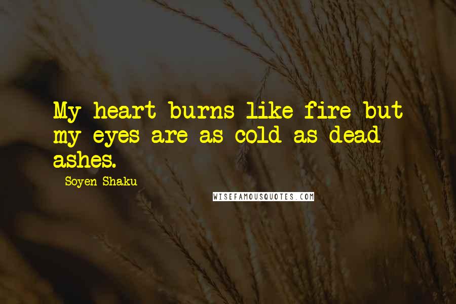 Soyen Shaku Quotes: My heart burns like fire but my eyes are as cold as dead ashes.