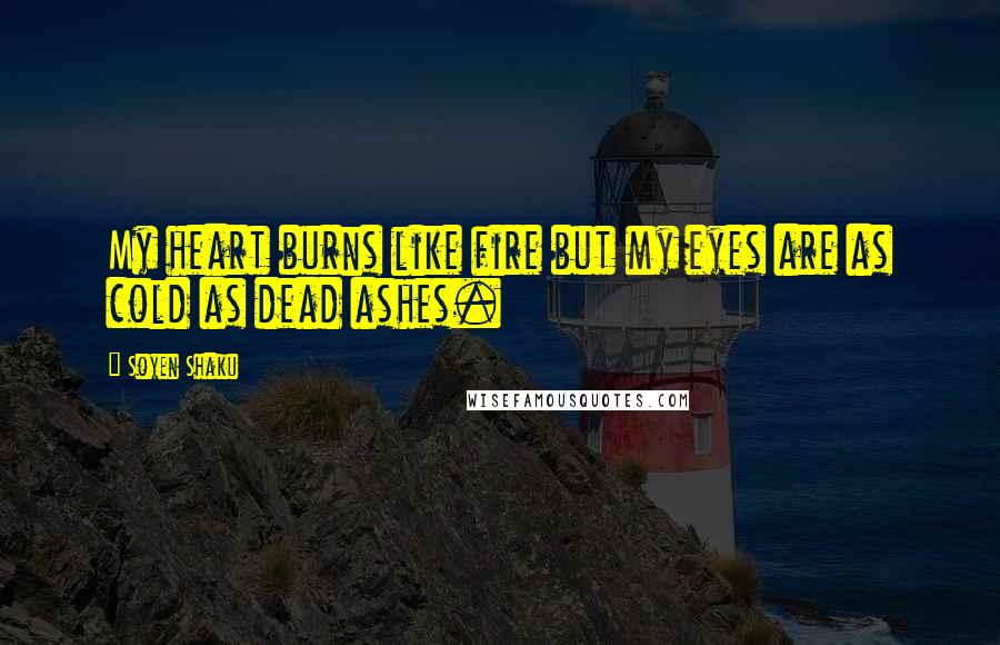 Soyen Shaku Quotes: My heart burns like fire but my eyes are as cold as dead ashes.