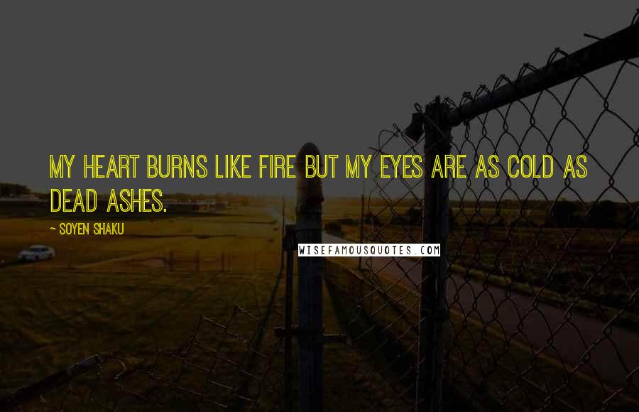 Soyen Shaku Quotes: My heart burns like fire but my eyes are as cold as dead ashes.