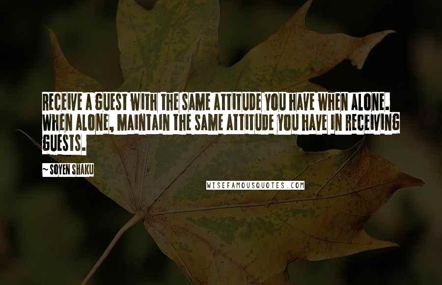 Soyen Shaku Quotes: Receive a guest with the same attitude you have when alone. When alone, maintain the same attitude you have in receiving guests.