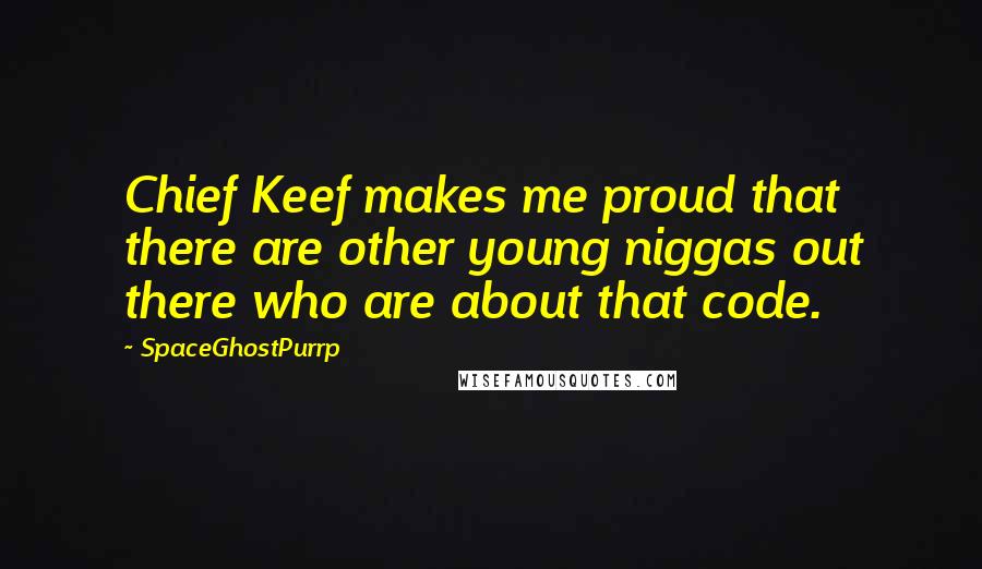 SpaceGhostPurrp Quotes: Chief Keef makes me proud that there are other young niggas out there who are about that code.