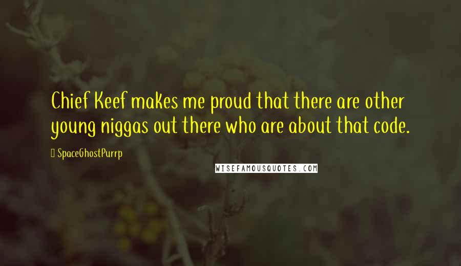 SpaceGhostPurrp Quotes: Chief Keef makes me proud that there are other young niggas out there who are about that code.