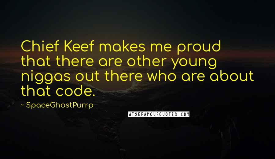 SpaceGhostPurrp Quotes: Chief Keef makes me proud that there are other young niggas out there who are about that code.