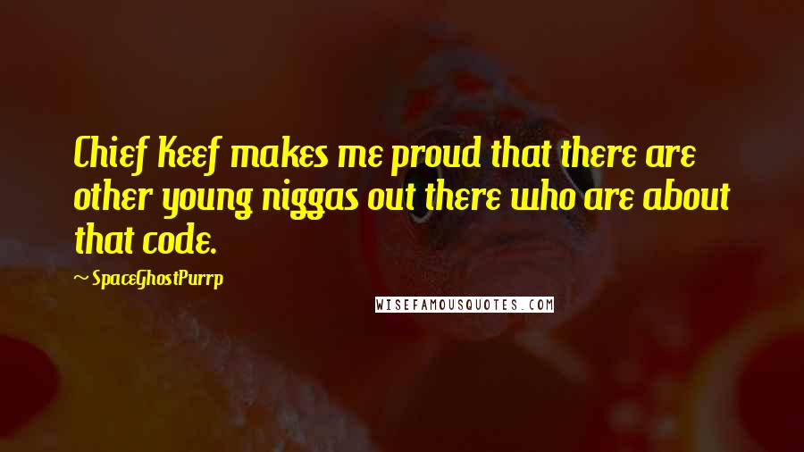 SpaceGhostPurrp Quotes: Chief Keef makes me proud that there are other young niggas out there who are about that code.