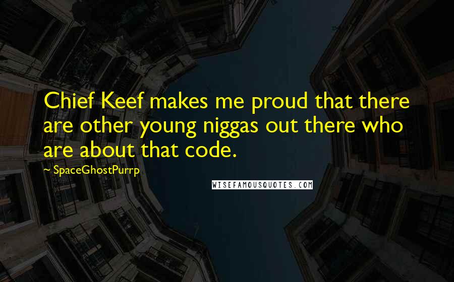 SpaceGhostPurrp Quotes: Chief Keef makes me proud that there are other young niggas out there who are about that code.