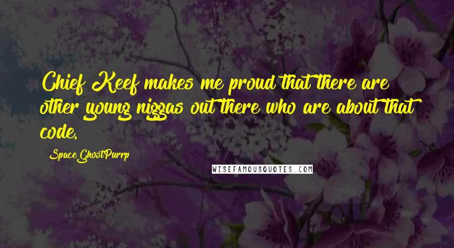 SpaceGhostPurrp Quotes: Chief Keef makes me proud that there are other young niggas out there who are about that code.
