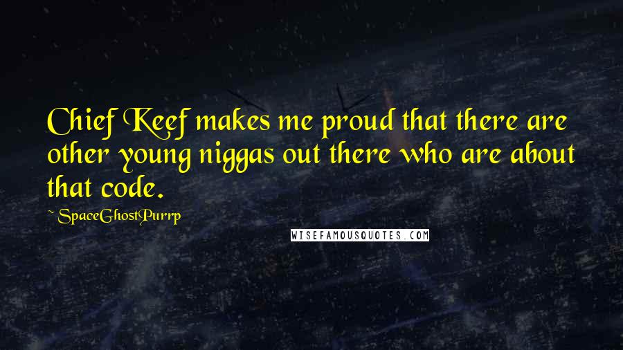 SpaceGhostPurrp Quotes: Chief Keef makes me proud that there are other young niggas out there who are about that code.