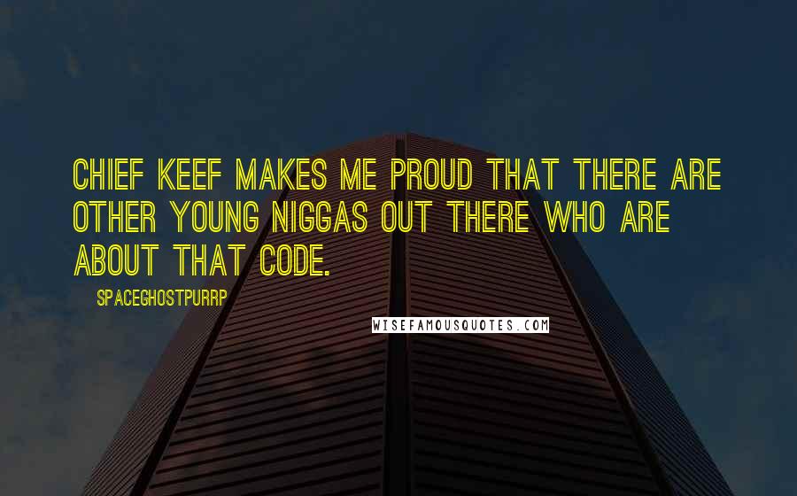 SpaceGhostPurrp Quotes: Chief Keef makes me proud that there are other young niggas out there who are about that code.