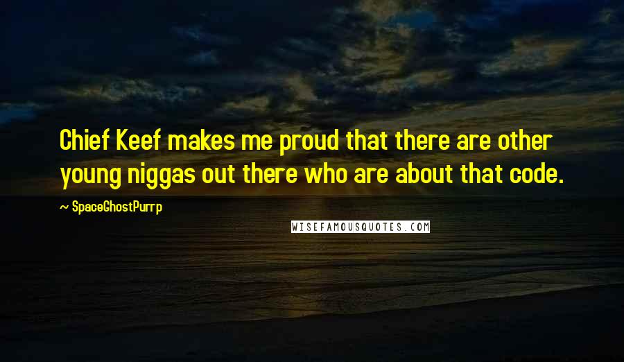 SpaceGhostPurrp Quotes: Chief Keef makes me proud that there are other young niggas out there who are about that code.