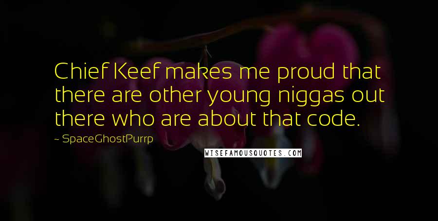 SpaceGhostPurrp Quotes: Chief Keef makes me proud that there are other young niggas out there who are about that code.