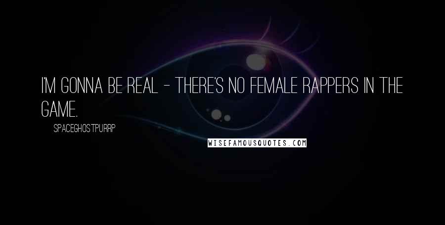 SpaceGhostPurrp Quotes: I'm gonna be real - there's no female rappers in the game.