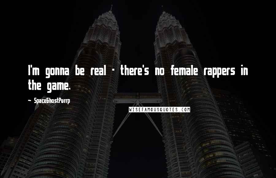 SpaceGhostPurrp Quotes: I'm gonna be real - there's no female rappers in the game.