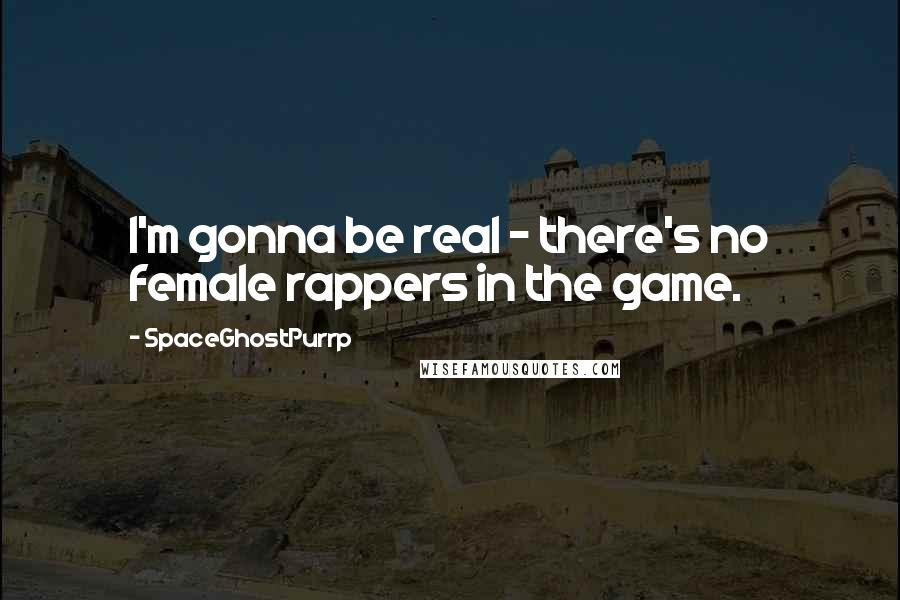 SpaceGhostPurrp Quotes: I'm gonna be real - there's no female rappers in the game.