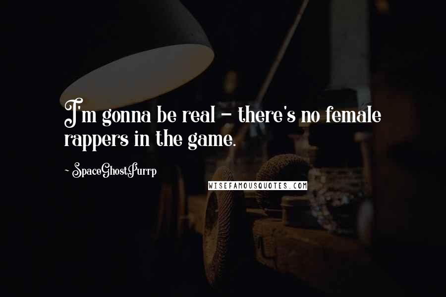 SpaceGhostPurrp Quotes: I'm gonna be real - there's no female rappers in the game.