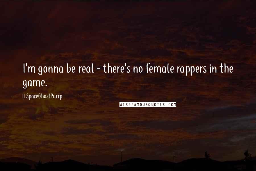 SpaceGhostPurrp Quotes: I'm gonna be real - there's no female rappers in the game.