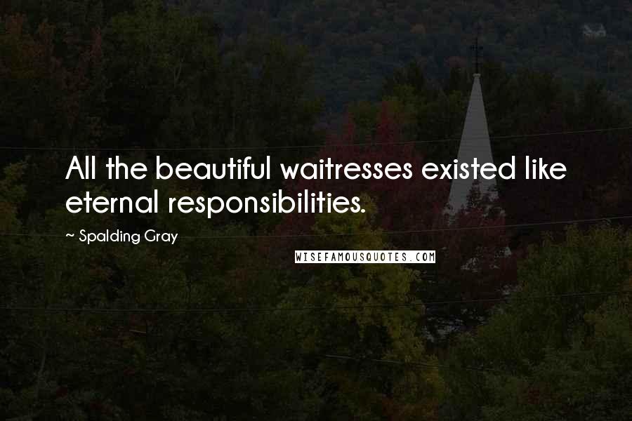 Spalding Gray Quotes: All the beautiful waitresses existed like eternal responsibilities.