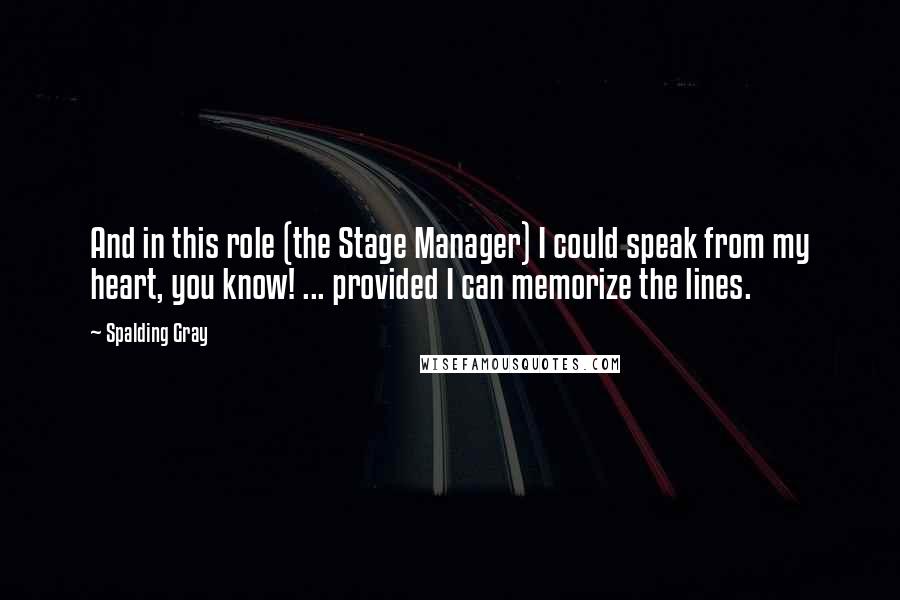 Spalding Gray Quotes: And in this role (the Stage Manager) I could speak from my heart, you know! ... provided I can memorize the lines.