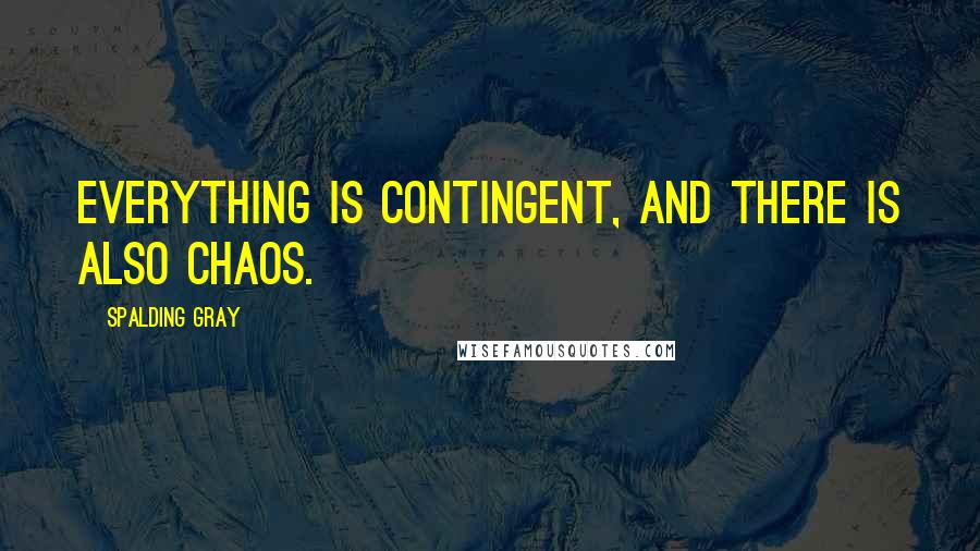 Spalding Gray Quotes: Everything is contingent, and there is also chaos.