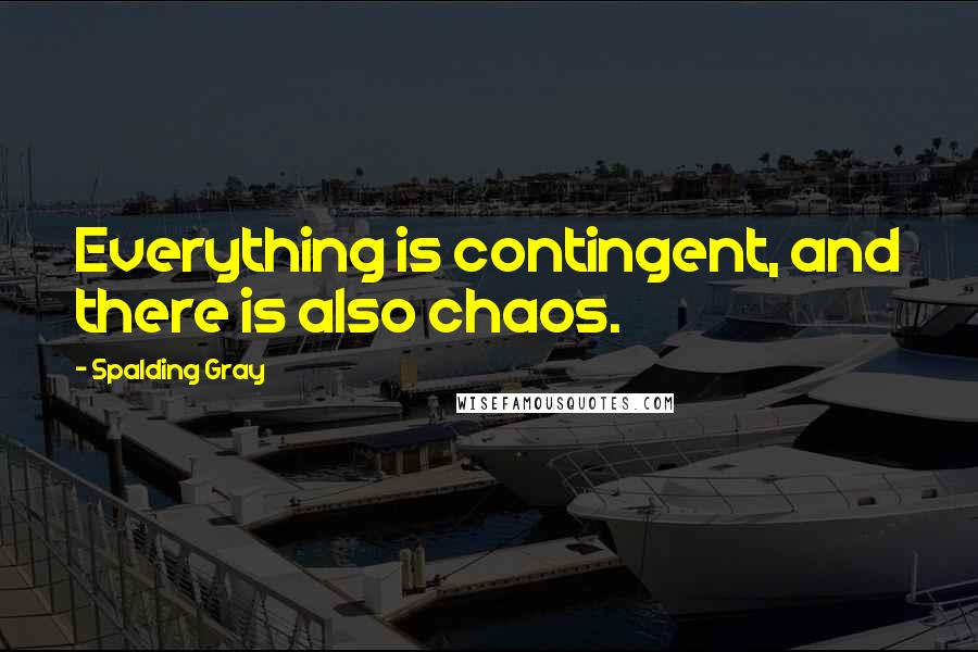 Spalding Gray Quotes: Everything is contingent, and there is also chaos.
