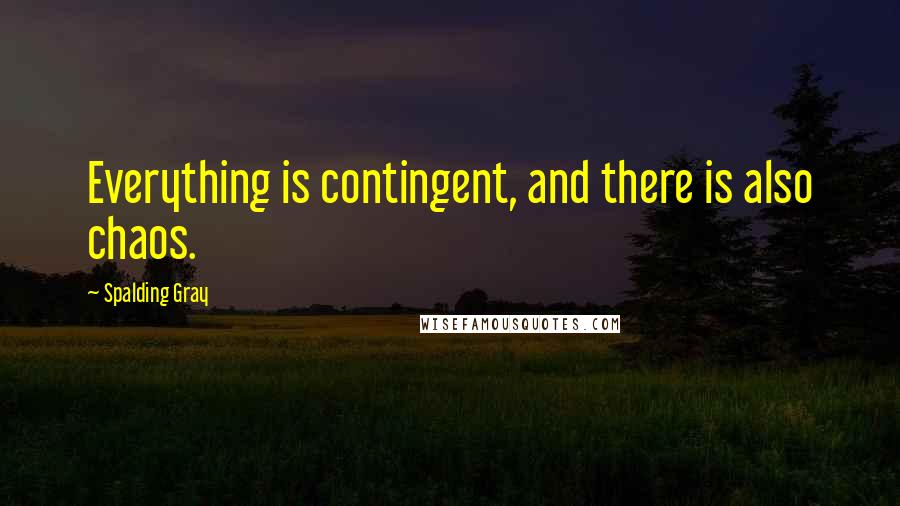 Spalding Gray Quotes: Everything is contingent, and there is also chaos.