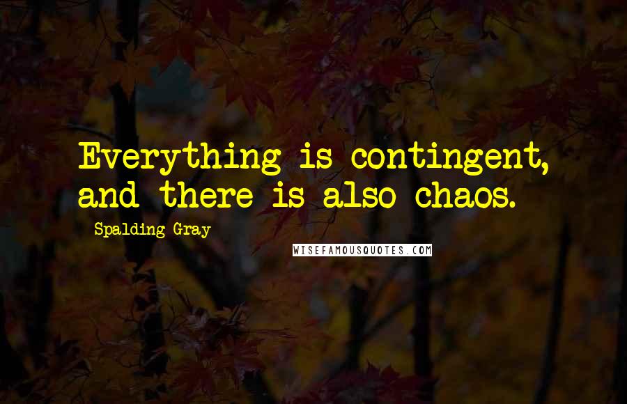 Spalding Gray Quotes: Everything is contingent, and there is also chaos.