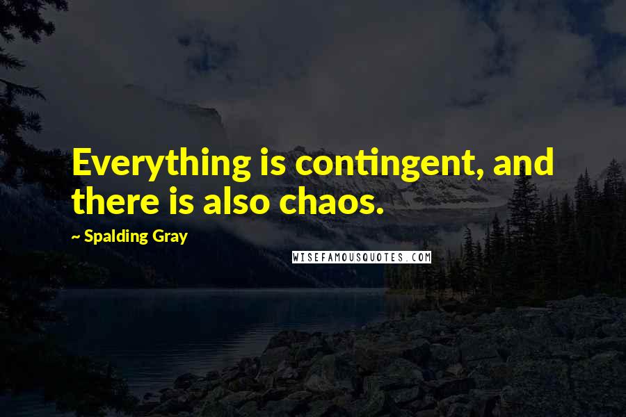 Spalding Gray Quotes: Everything is contingent, and there is also chaos.