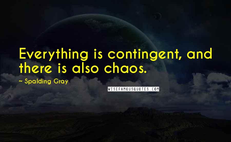 Spalding Gray Quotes: Everything is contingent, and there is also chaos.