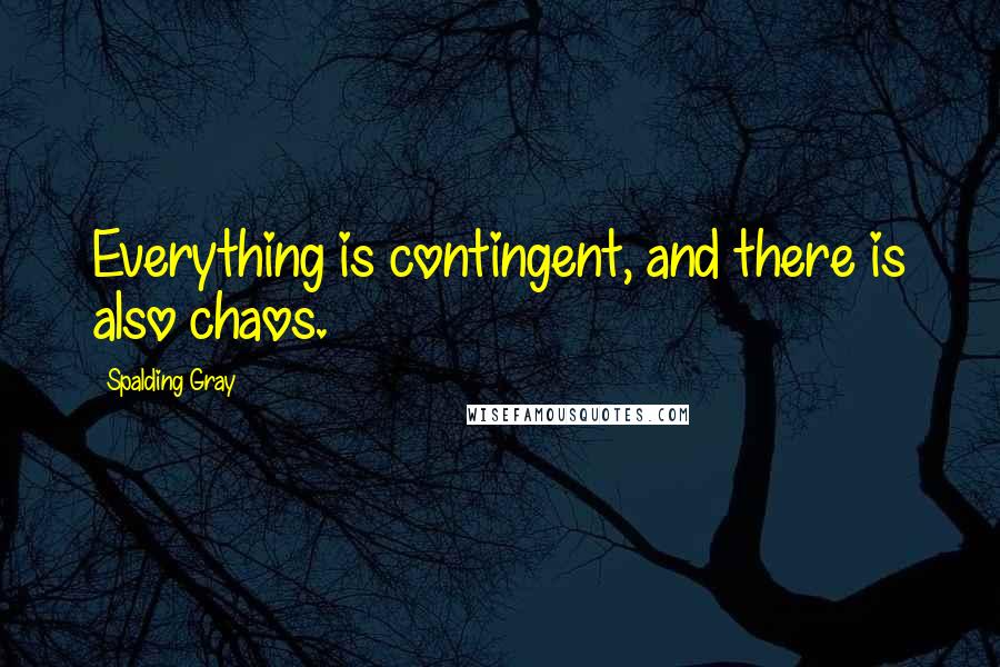 Spalding Gray Quotes: Everything is contingent, and there is also chaos.