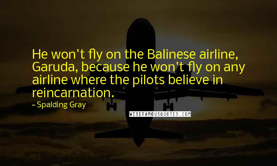 Spalding Gray Quotes: He won't fly on the Balinese airline, Garuda, because he won't fly on any airline where the pilots believe in reincarnation.