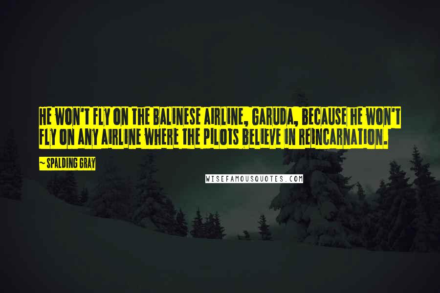 Spalding Gray Quotes: He won't fly on the Balinese airline, Garuda, because he won't fly on any airline where the pilots believe in reincarnation.