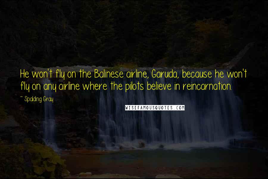 Spalding Gray Quotes: He won't fly on the Balinese airline, Garuda, because he won't fly on any airline where the pilots believe in reincarnation.