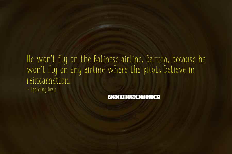 Spalding Gray Quotes: He won't fly on the Balinese airline, Garuda, because he won't fly on any airline where the pilots believe in reincarnation.