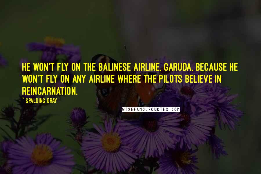 Spalding Gray Quotes: He won't fly on the Balinese airline, Garuda, because he won't fly on any airline where the pilots believe in reincarnation.