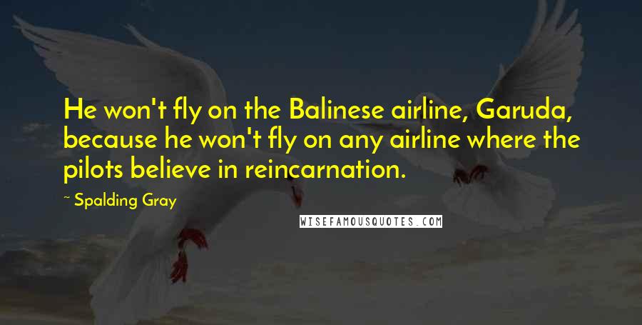 Spalding Gray Quotes: He won't fly on the Balinese airline, Garuda, because he won't fly on any airline where the pilots believe in reincarnation.