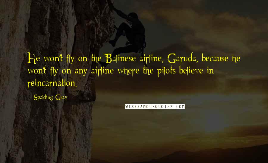 Spalding Gray Quotes: He won't fly on the Balinese airline, Garuda, because he won't fly on any airline where the pilots believe in reincarnation.