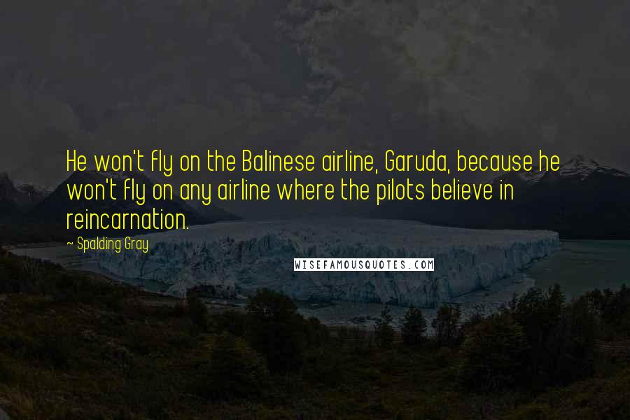 Spalding Gray Quotes: He won't fly on the Balinese airline, Garuda, because he won't fly on any airline where the pilots believe in reincarnation.