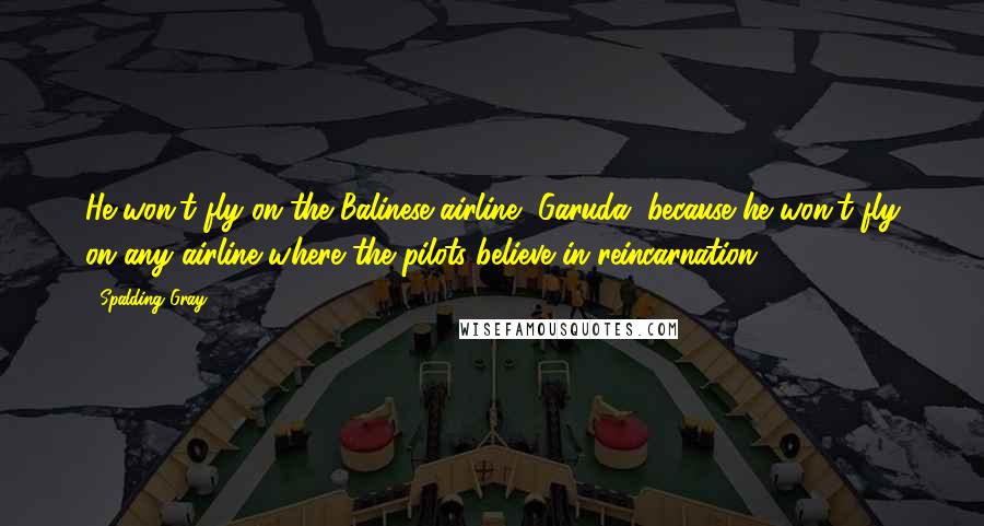 Spalding Gray Quotes: He won't fly on the Balinese airline, Garuda, because he won't fly on any airline where the pilots believe in reincarnation.