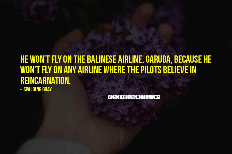 Spalding Gray Quotes: He won't fly on the Balinese airline, Garuda, because he won't fly on any airline where the pilots believe in reincarnation.