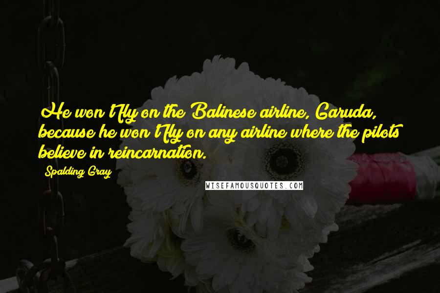 Spalding Gray Quotes: He won't fly on the Balinese airline, Garuda, because he won't fly on any airline where the pilots believe in reincarnation.