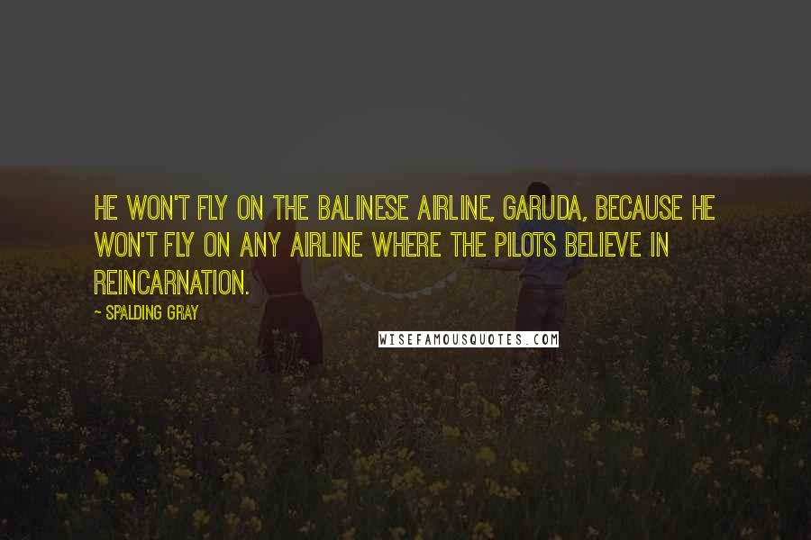 Spalding Gray Quotes: He won't fly on the Balinese airline, Garuda, because he won't fly on any airline where the pilots believe in reincarnation.