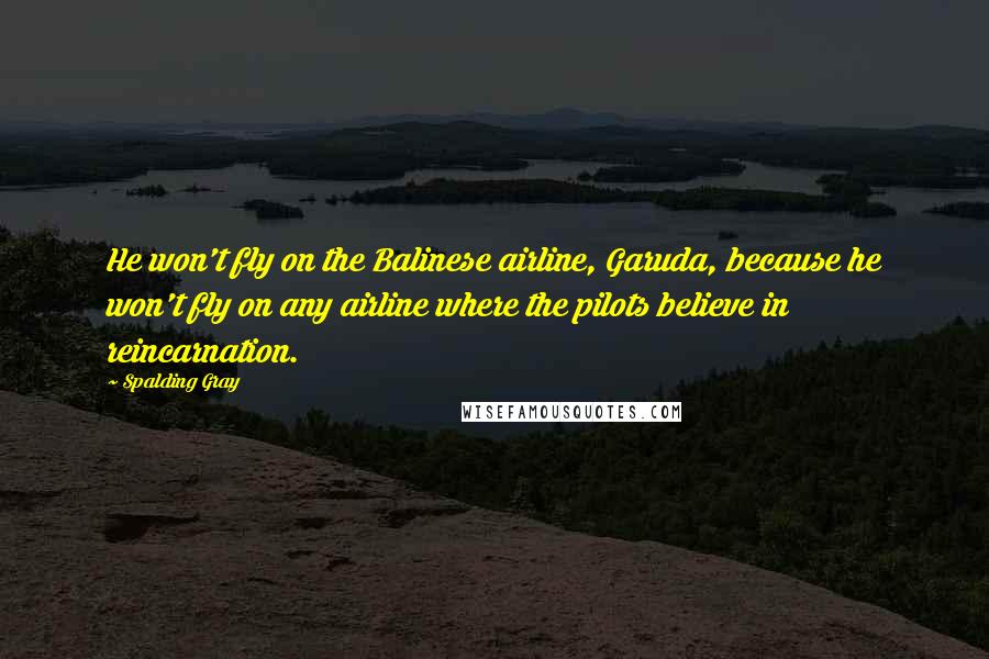 Spalding Gray Quotes: He won't fly on the Balinese airline, Garuda, because he won't fly on any airline where the pilots believe in reincarnation.