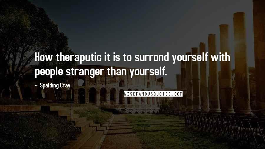 Spalding Gray Quotes: How theraputic it is to surrond yourself with people stranger than yourself.