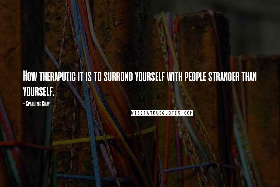 Spalding Gray Quotes: How theraputic it is to surrond yourself with people stranger than yourself.