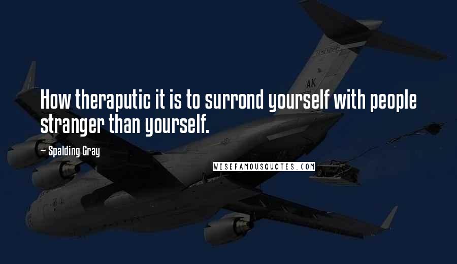 Spalding Gray Quotes: How theraputic it is to surrond yourself with people stranger than yourself.