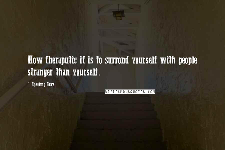 Spalding Gray Quotes: How theraputic it is to surrond yourself with people stranger than yourself.