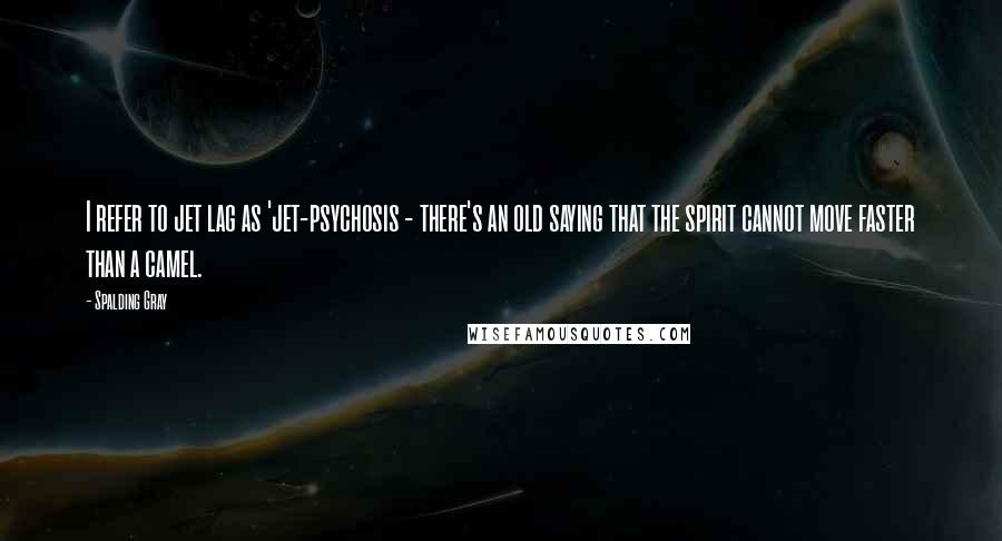 Spalding Gray Quotes: I refer to jet lag as 'jet-psychosis - there's an old saying that the spirit cannot move faster than a camel.