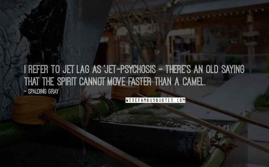 Spalding Gray Quotes: I refer to jet lag as 'jet-psychosis - there's an old saying that the spirit cannot move faster than a camel.