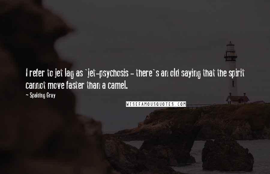 Spalding Gray Quotes: I refer to jet lag as 'jet-psychosis - there's an old saying that the spirit cannot move faster than a camel.