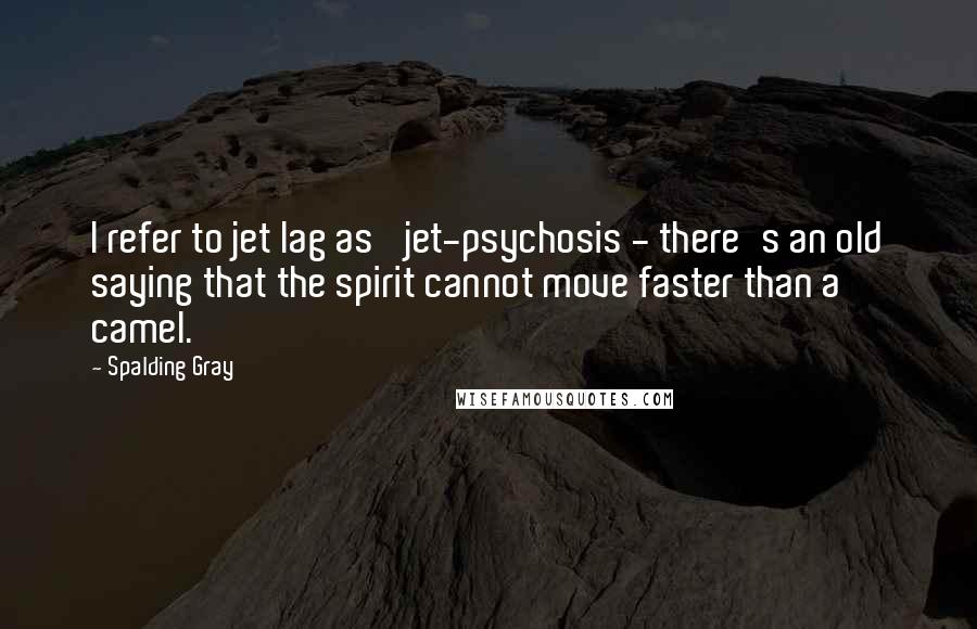Spalding Gray Quotes: I refer to jet lag as 'jet-psychosis - there's an old saying that the spirit cannot move faster than a camel.